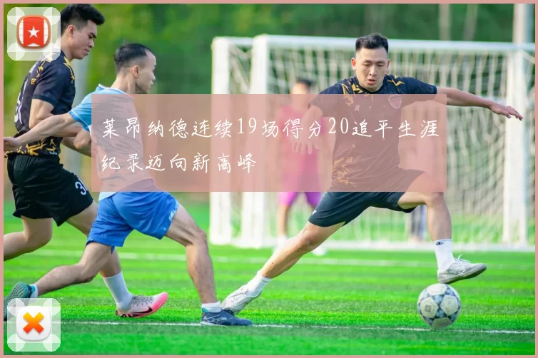 莱昂纳德连续19场得分20追平生涯纪录迈向新高峰