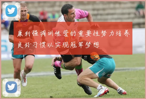 康利强调训练营的重要性努力培养良好习惯以实现冠军梦想