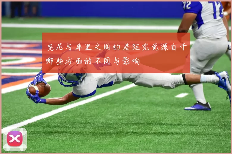 克尼与库里之间的差距究竟源自于哪些方面的不同与影响