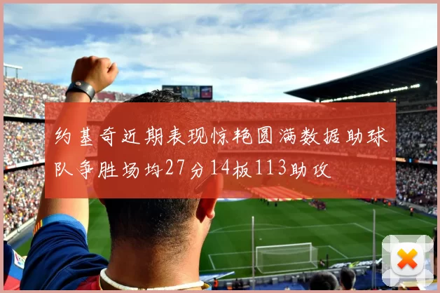 约基奇近期表现惊艳圆满数据助球队争胜场均27分14板113助攻