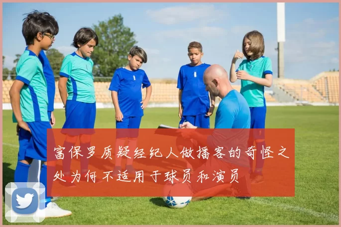 富保罗质疑经纪人做播客的奇怪之处为何不适用于球员和演员