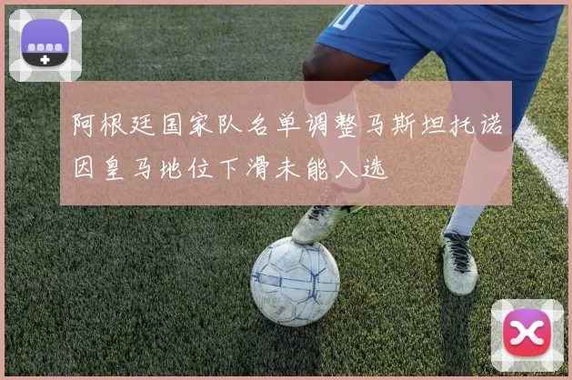 阿根廷国家队名单调整马斯坦托诺因皇马地位下滑未能入选