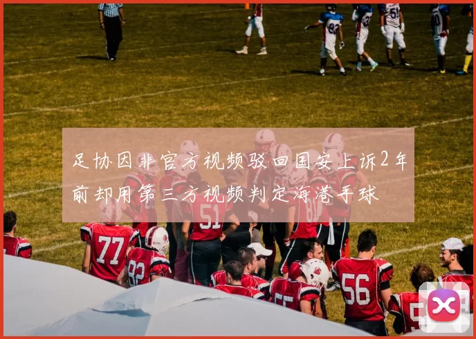 足协因非官方视频驳回国安上诉2年前却用第三方视频判定海港手球