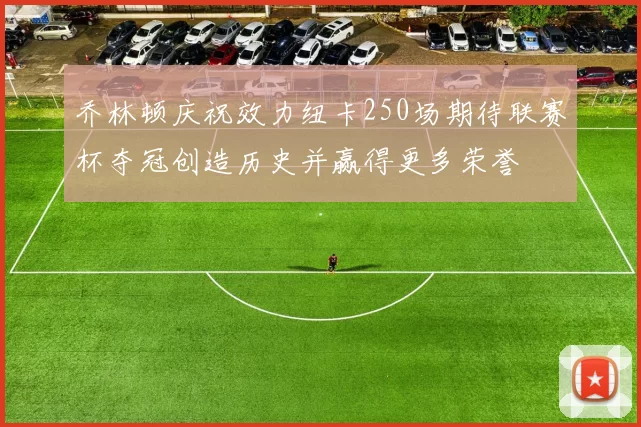 乔林顿庆祝效力纽卡250场期待联赛杯夺冠创造历史并赢得更多荣誉