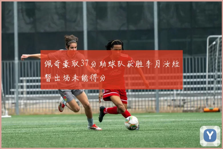 佩奇豪取37分助球队获胜李月汝短暂出场未能得分