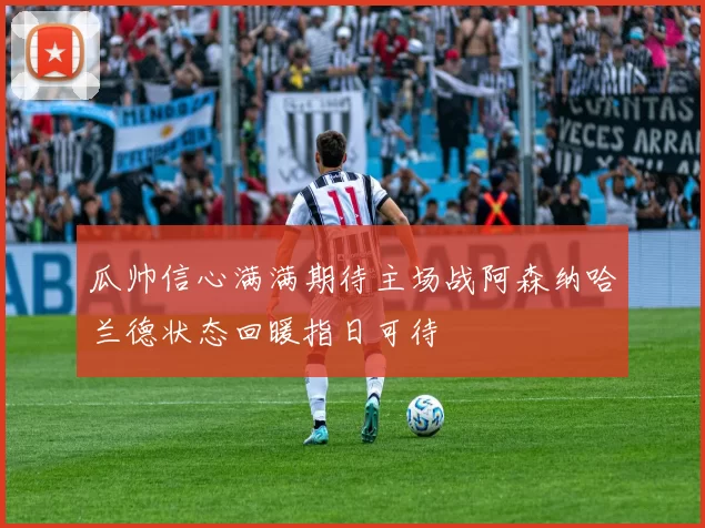 瓜帅信心满满期待主场战阿森纳哈兰德状态回暖指日可待