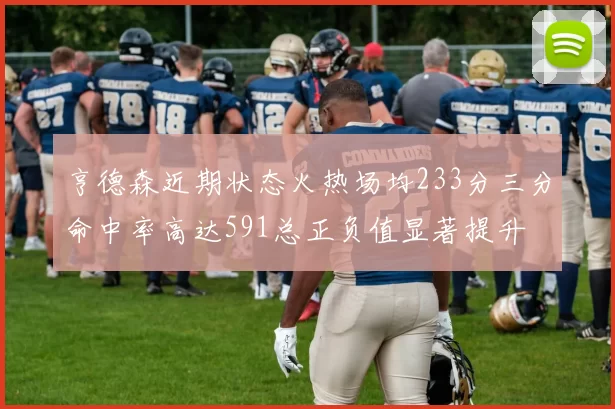 亨德森近期状态火热场均233分三分命中率高达591总正负值显著提升