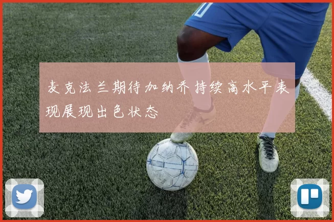 麦克法兰期待加纳乔持续高水平表现展现出色状态