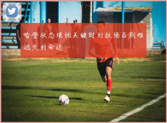 哈登状态堪忧关键时刻救场否则难逃失利命运