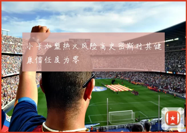 小卡加盟热火风险高史密斯对其健康信任度为零