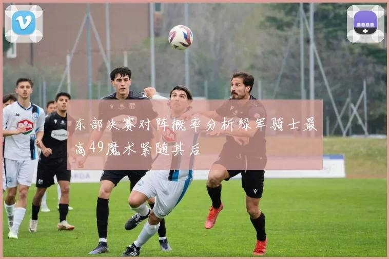 东部决赛对阵概率分析绿军骑士最高49魔术紧随其后