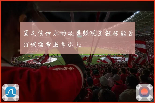 国足伤仲永的故事频现王钰栋能否打破宿命成幸运儿