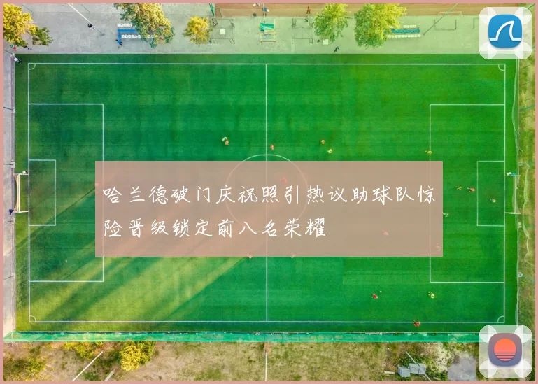 哈兰德破门庆祝照引热议助球队惊险晋级锁定前八名荣耀