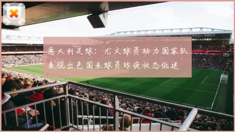 意大利足球：尤文球员助力国家队表现出色国米球员昨夜状态低迷
